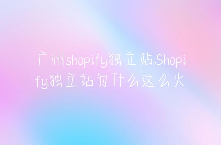 广州shopify独立站,Shopify独立站为什么这么火