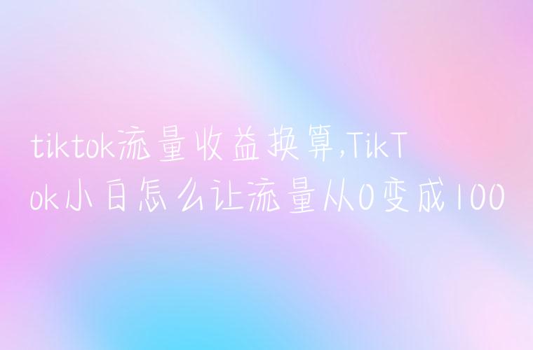 tiktok流量收益换算,TikTok小白怎么让流量从0变成100