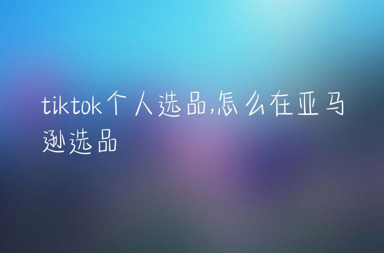 tiktok个人选品,怎么在亚马逊选品