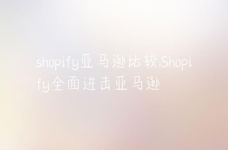 shopify亚马逊比较,Shopify全面进击亚马逊