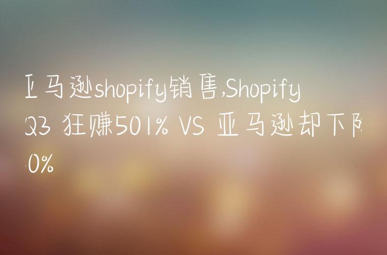 亚马逊shopify销售,Shopify Q3 狂赚501% VS 亚马逊却下降50%
