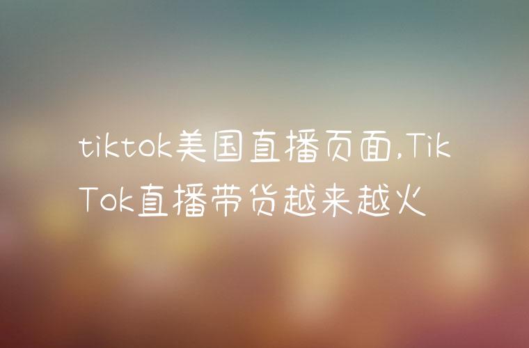 tiktok美国直播页面,TikTok直播带货越来越火