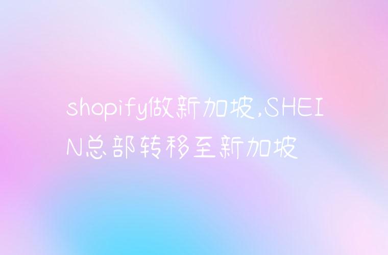 shopify做新加坡,SHEIN总部转移至新加坡