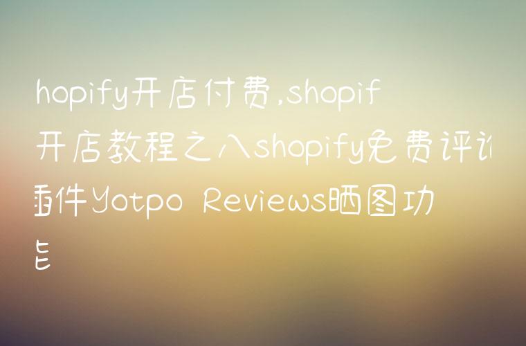 shopify开店付费,shopify开店教程之八shopify免费评论插件Yotpo Reviews晒图功能