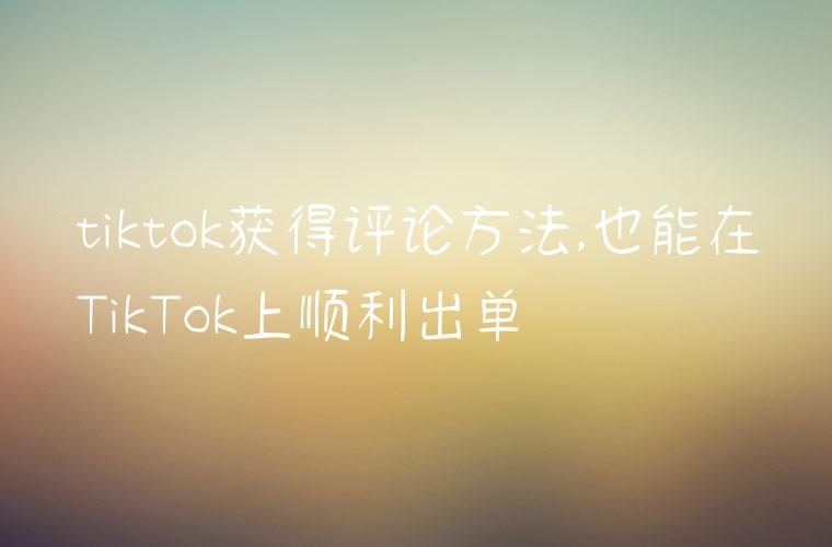 tiktok获得评论方法,也能在TikTok上顺利出单