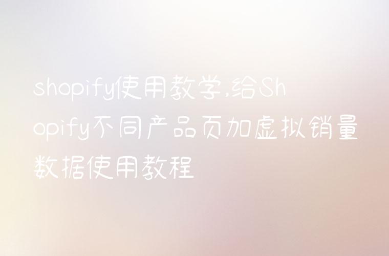 shopify使用教学,给Shopify不同产品页加虚拟销量数据使用教程