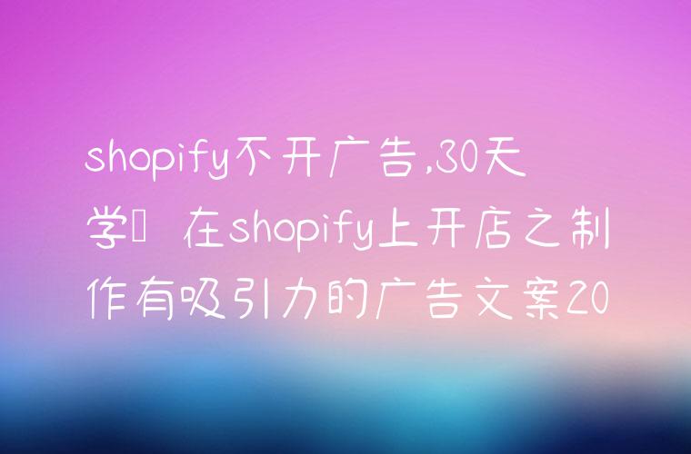 shopify不开广告,30天学会在shopify上开店之制作有吸引力的广告文案20
