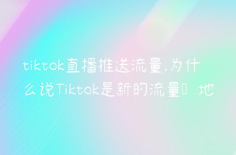 tiktok直播推送流量,为什么说Tiktok是新的流量洼地