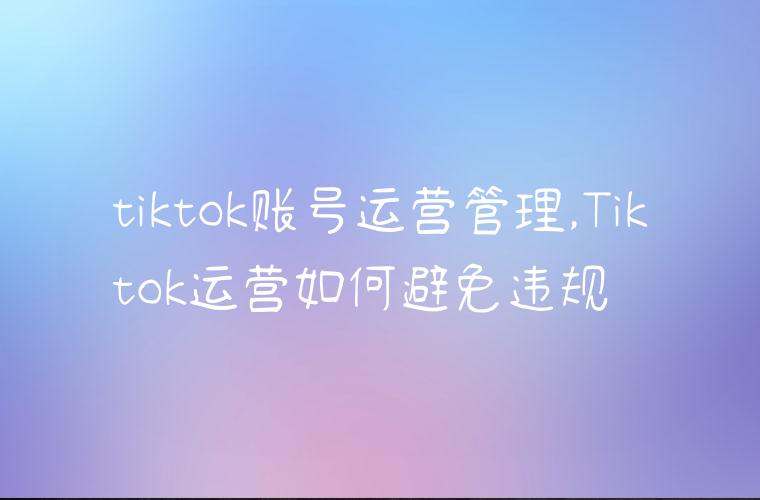 tiktok账号运营管理,Tiktok运营如何避免违规