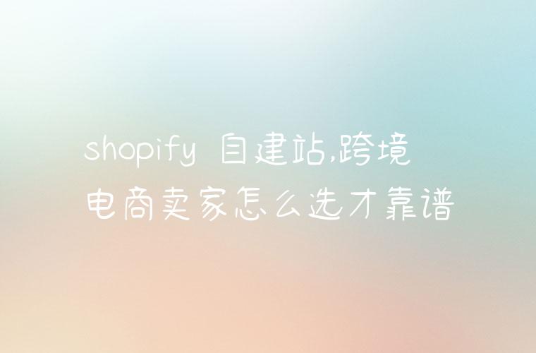 shopify 自建站,跨境电商卖家怎么选才靠谱