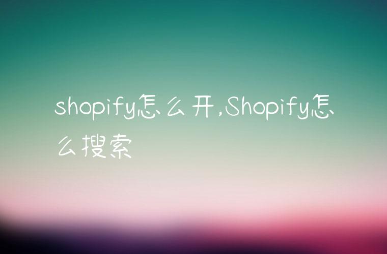 shopify怎么开,Shopify怎么搜索