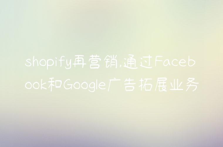 shopify再营销,通过Facebook和Google广告拓展业务