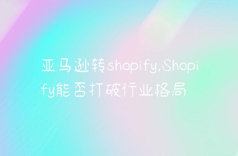 亚马逊转shopify,Shopify能否打破行业格局