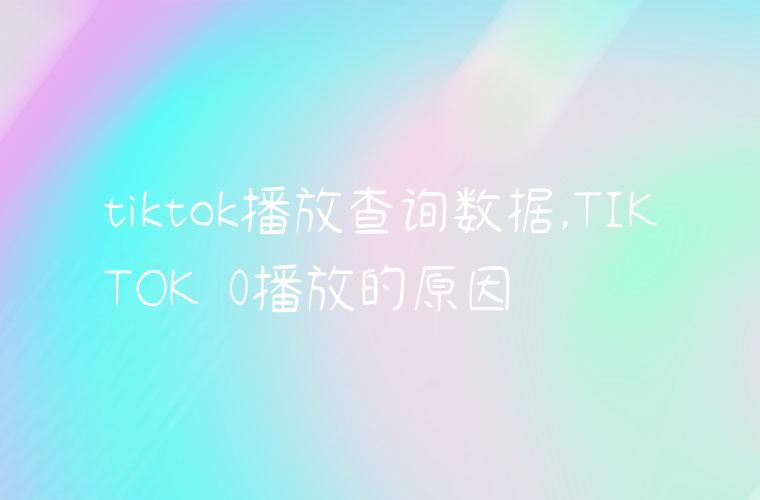 tiktok播放查询数据,TIKTOK 0播放的原因