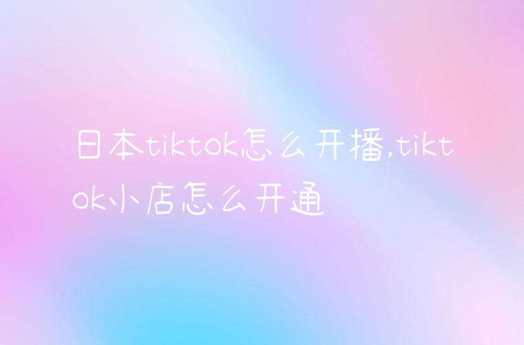 日本tiktok怎么开播,tiktok小店怎么开通