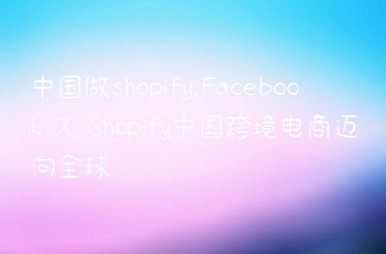 中国做shopify,Facebook X Shopify中国跨境电商迈向全球