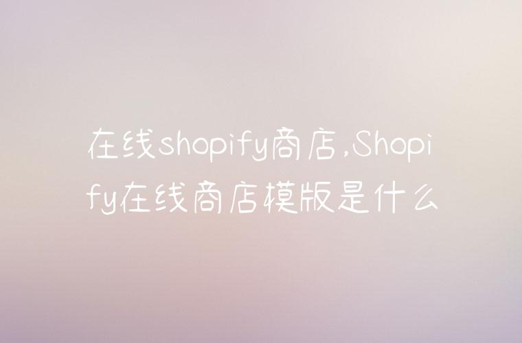 在线shopify商店,Shopify在线商店模版是什么