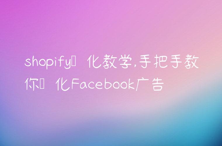 shopify优化教学,手把手教你优化Facebook广告
