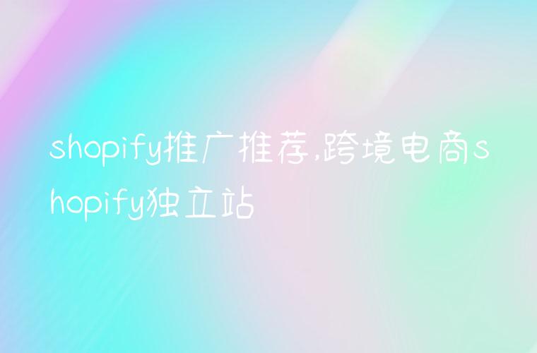 shopify推广推荐,跨境电商shopify独立站