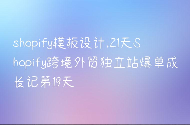 shopify模板设计,21天Shopify跨境外贸独立站爆单成长记第19天