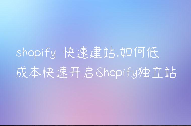 shopify 快速建站,如何低成本快速开启Shopify独立站