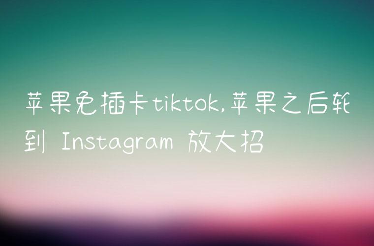 苹果免插卡tiktok,苹果之后轮到 Instagram 放大招