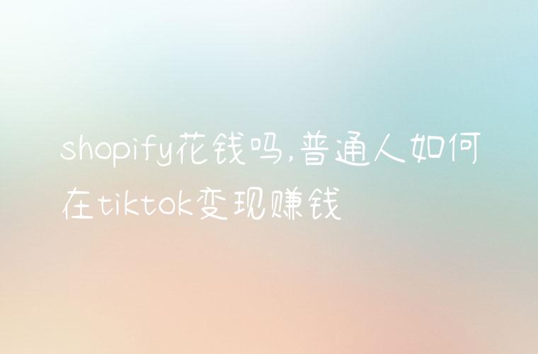 shopify花钱吗,普通人如何在tiktok变现赚钱