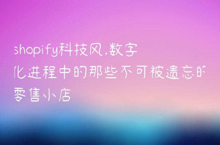 shopify科技风,数字化进程中的那些不可被遗忘的零售小店