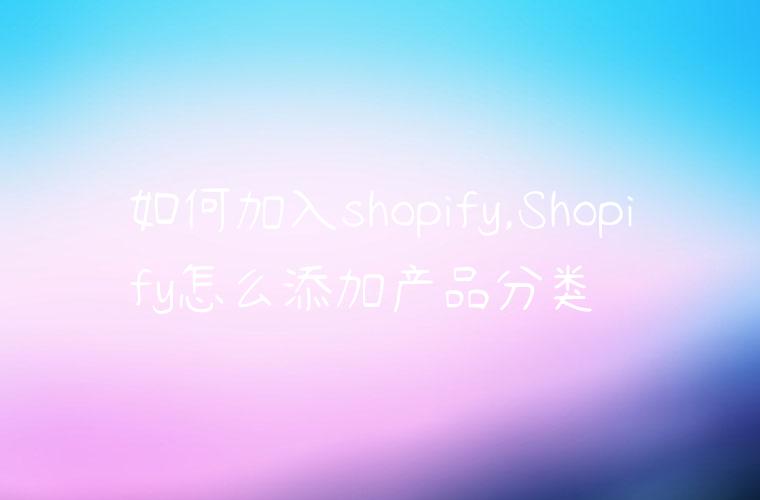 如何加入shopify,Shopify怎么添加产品分类