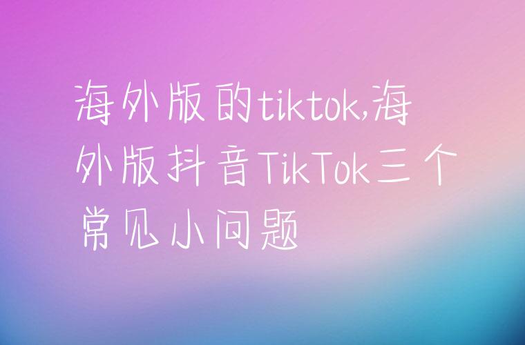 海外版的tiktok,海外版抖音TikTok三个常见小问题