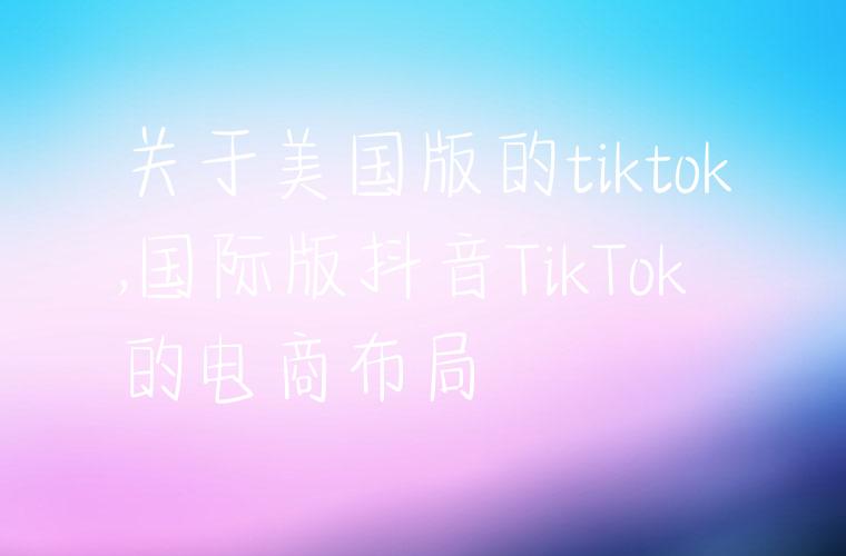关于美国版的tiktok,国际版抖音TikTok的电商布局