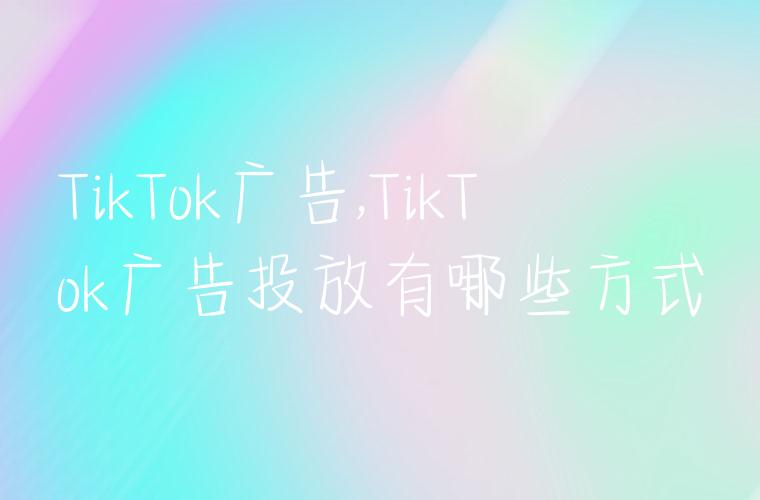 TikTok广告,TikTok广告投放有哪些方式