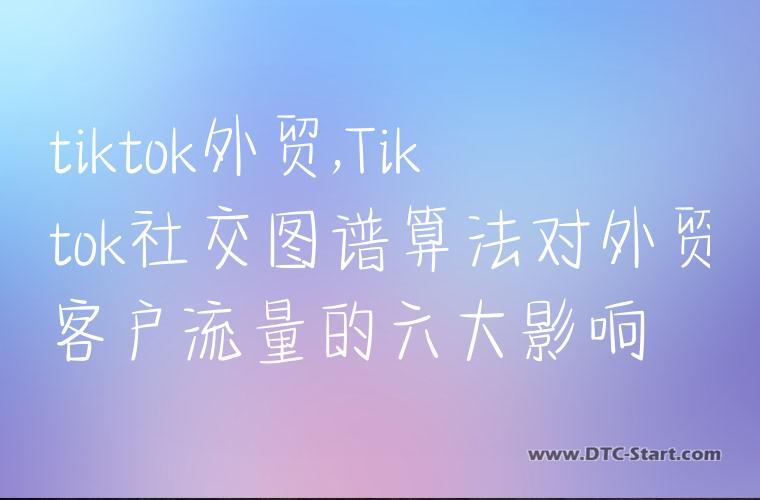 tiktok外贸,Tiktok社交图谱算法对外贸客户流量的六大影响