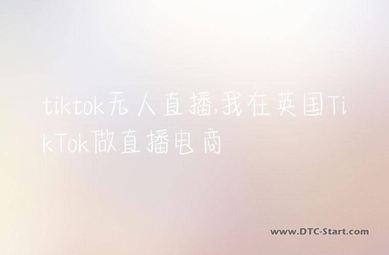 tiktok无人直播,我在英国TikTok做直播电商