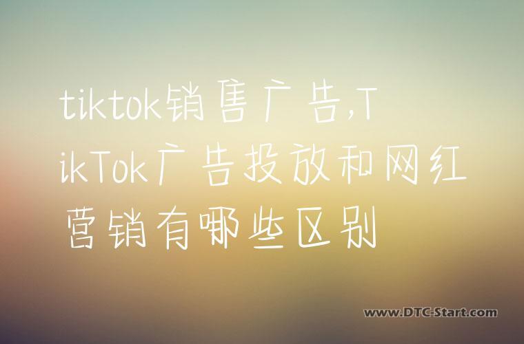 tiktok销售广告,TikTok广告投放和网红营销有哪些区别