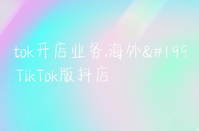 tiktok开店业务,海外上线TikTok版抖店