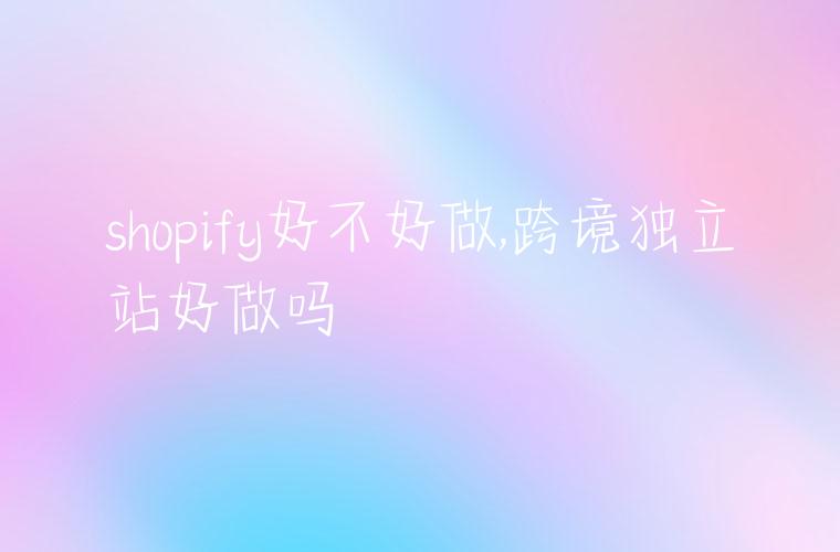 shopify好不好做,跨境独立站好做吗