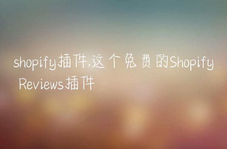 shopify插件,这个免费的Shopify Reviews插件