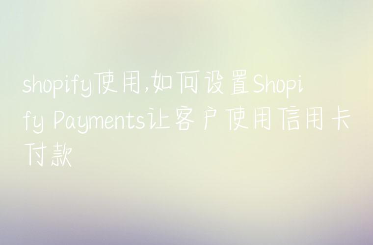 shopify使用,如何设置Shopify Payments让客户使用信用卡付款
