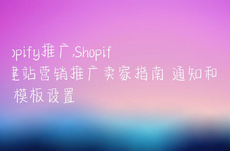 shopify推广,Shopify建站营销推广卖家指南–通知和邮件模板设置