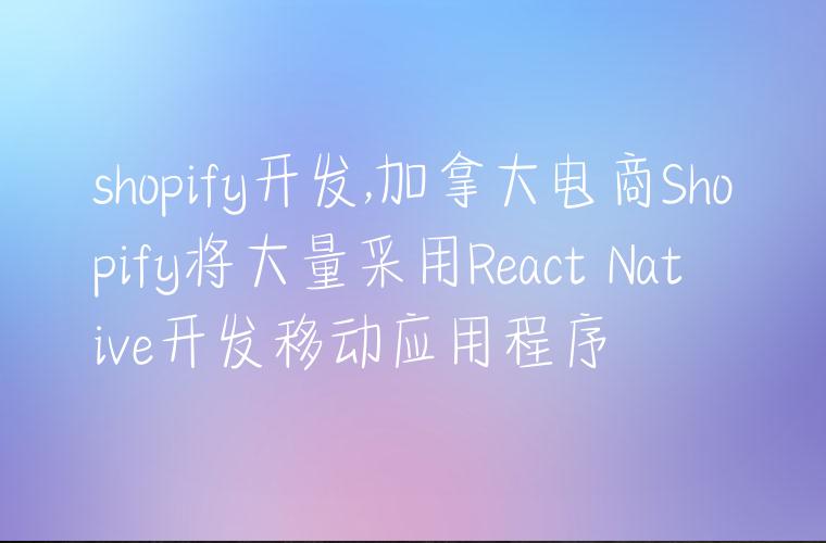 shopify开发,加拿大电商Shopify将大量采用React Native开发移动应用程序