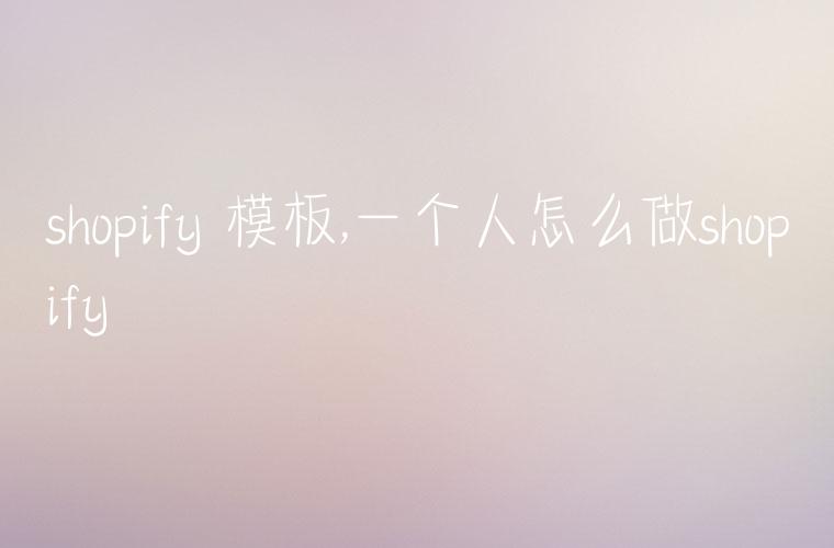 shopify 模板,一个人怎么做shopify