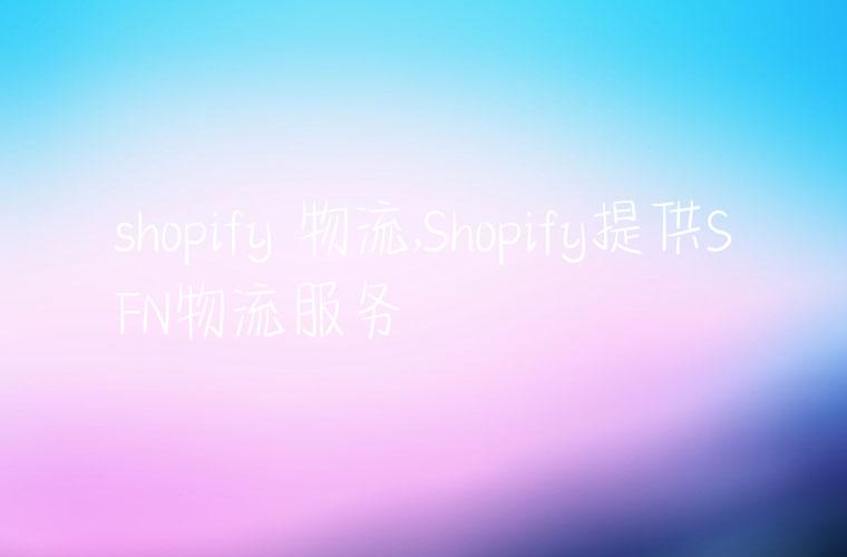 shopify 物流,Shopify提供SFN物流服务