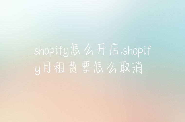 shopify怎么开店,shopify月租费要怎么取消