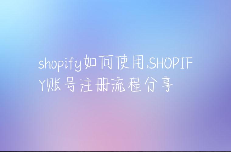shopify如何使用,SHOPIFY账号注册流程分享