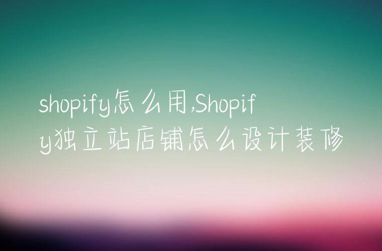 shopify怎么用,Shopify独立站店铺怎么设计装修