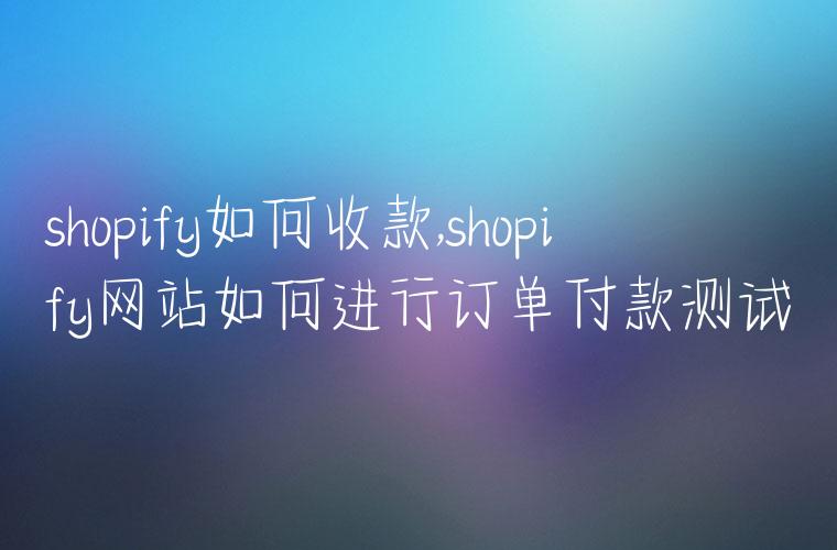 shopify如何收款,shopify网站如何进行订单付款测试