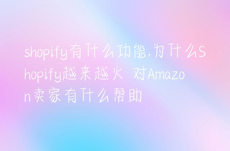 shopify有什么功能,为什么Shopify越来越火 对Amazon卖家有什么帮助