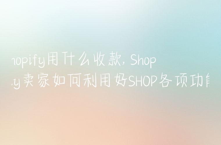 shopify用什么收款, Shopfiy卖家如何利用好SHOP各项功能