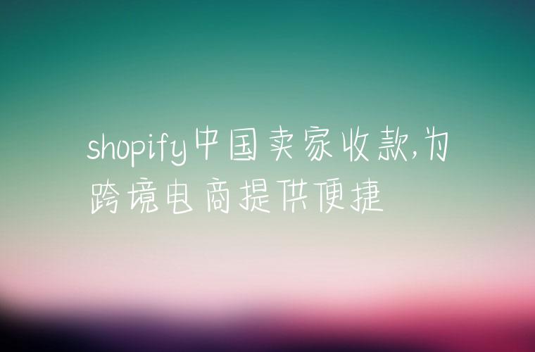 shopify中国卖家收款,为跨境电商提供便捷